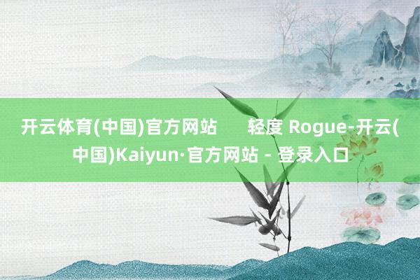 开云体育(中国)官方网站      轻度 Rogue-开云(中国)Kaiyun·官方网站 - 登录入口