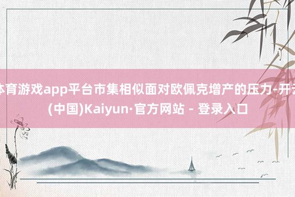 体育游戏app平台市集相似面对欧佩克增产的压力-开云(中国)Kaiyun·官方网站 - 登录入口