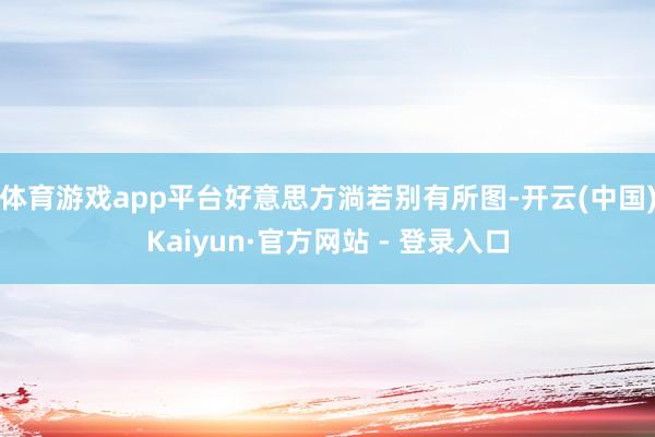 体育游戏app平台好意思方淌若别有所图-开云(中国)Kaiyun·官方网站 - 登录入口