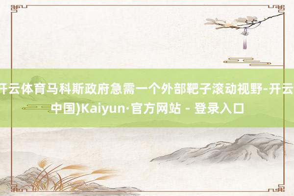 开云体育马科斯政府急需一个外部靶子滚动视野-开云(中国)Kaiyun·官方网站 - 登录入口