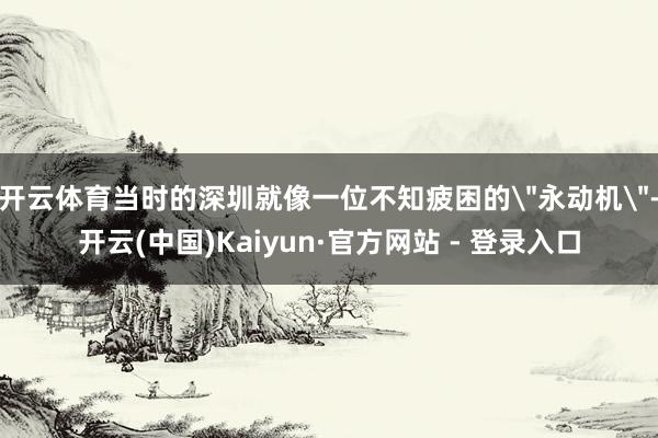 开云体育当时的深圳就像一位不知疲困的