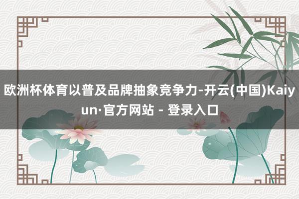 欧洲杯体育以普及品牌抽象竞争力-开云(中国)Kaiyun·官方网站 - 登录入口
