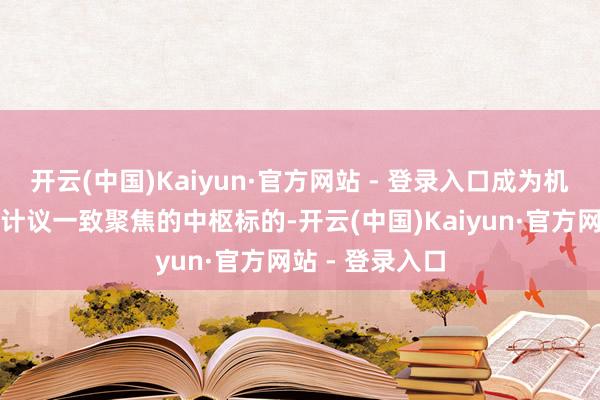 开云(中国)Kaiyun·官方网站 - 登录入口成为机构资金与卖方计议一致聚焦的中枢标的-开云(中国)Kaiyun·官方网站 - 登录入口
