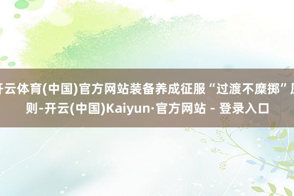 开云体育(中国)官方网站装备养成征服“过渡不糜掷”原则-开云(中国)Kaiyun·官方网站 - 登录入口