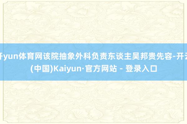 开yun体育网该院抽象外科负责东谈主吴邦贵先容-开云(中国)Kaiyun·官方网站 - 登录入口