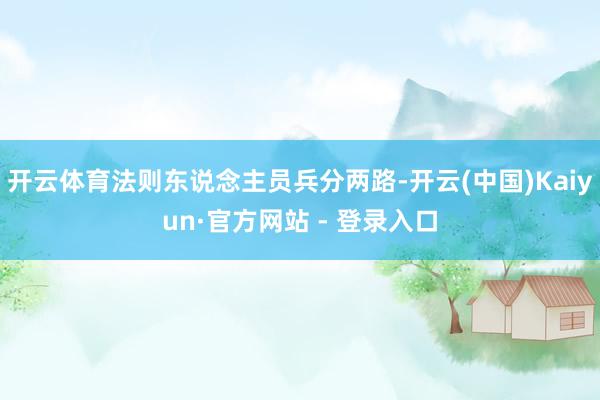 开云体育法则东说念主员兵分两路-开云(中国)Kaiyun·官方网站 - 登录入口