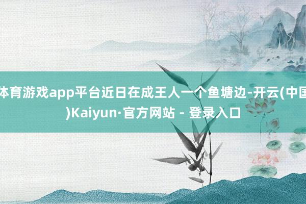体育游戏app平台近日在成王人一个鱼塘边-开云(中国)Kaiyun·官方网站 - 登录入口
