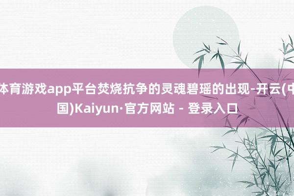 体育游戏app平台焚烧抗争的灵魂碧瑶的出现-开云(中国)Kaiyun·官方网站 - 登录入口