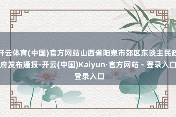 开云体育(中国)官方网站山西省阳泉市郊区东谈主民政府发布通报-开云(中国)Kaiyun·官方网站 - 登录入口