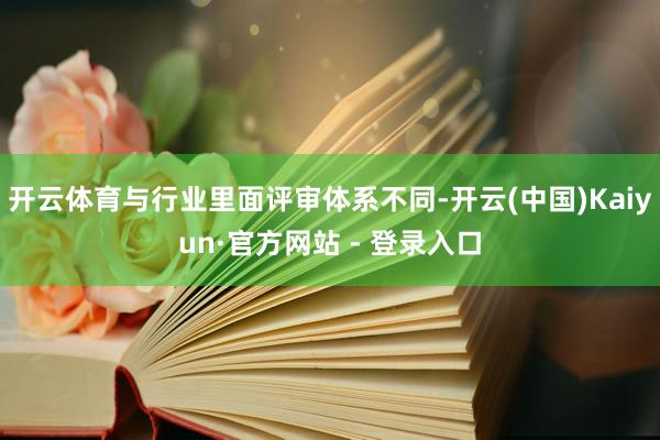 开云体育与行业里面评审体系不同-开云(中国)Kaiyun·官方网站 - 登录入口