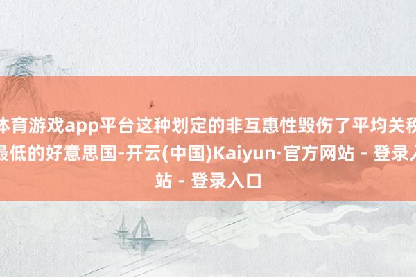 体育游戏app平台这种划定的非互惠性毁伤了平均关税率最低的好意思国-开云(中国)Kaiyun·官方网站 - 登录入口