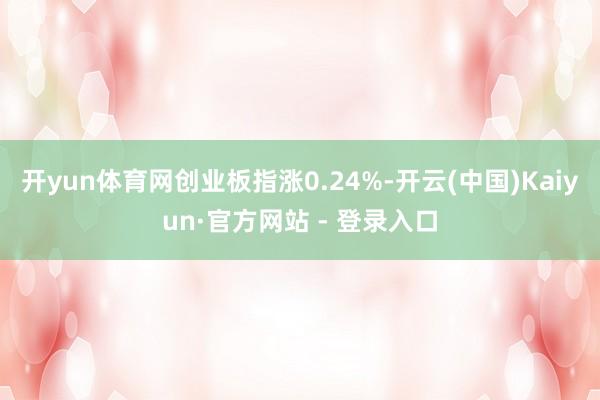 开yun体育网创业板指涨0.24%-开云(中国)Kaiyun·官方网站 - 登录入口
