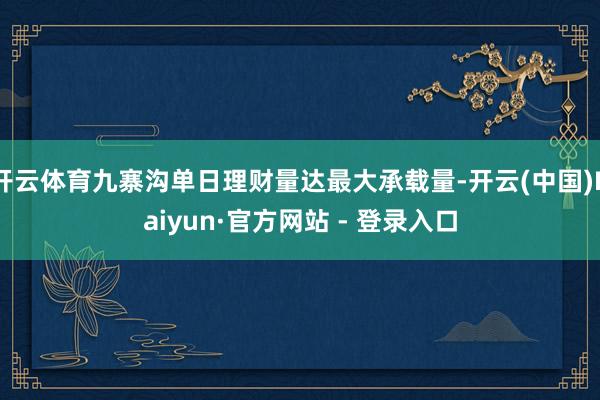 开云体育九寨沟单日理财量达最大承载量-开云(中国)Kaiyun·官方网站 - 登录入口