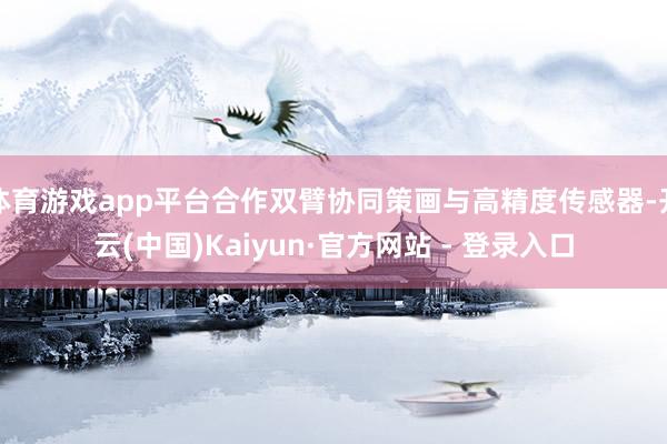 体育游戏app平台合作双臂协同策画与高精度传感器-开云(中国)Kaiyun·官方网站 - 登录入口