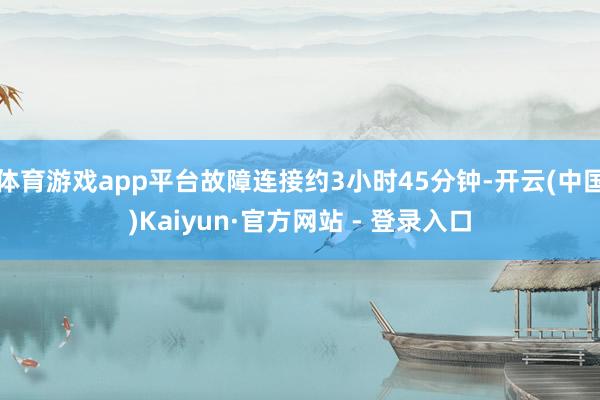 体育游戏app平台故障连接约3小时45分钟-开云(中国)Kaiyun·官方网站 - 登录入口