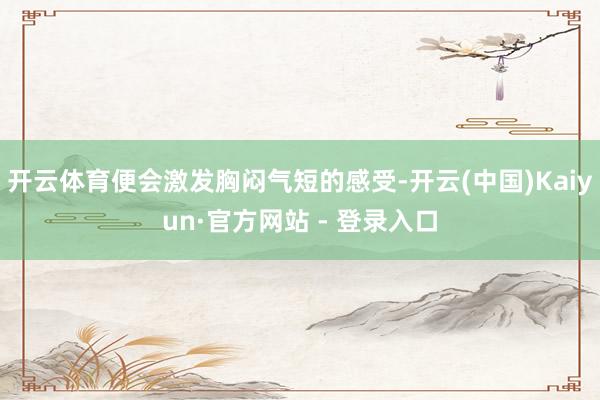 开云体育便会激发胸闷气短的感受-开云(中国)Kaiyun·官方网站 - 登录入口