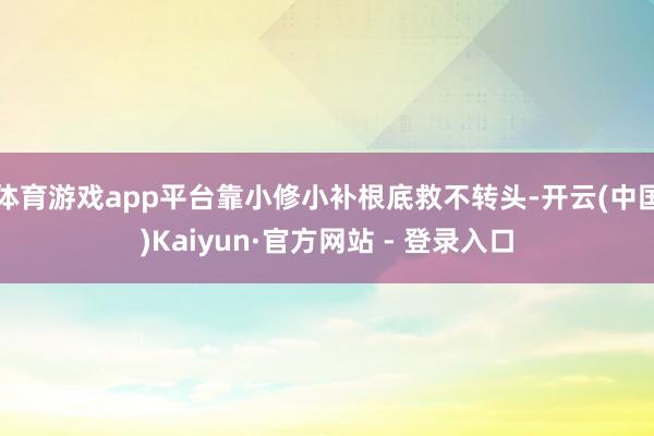 体育游戏app平台靠小修小补根底救不转头-开云(中国)Kaiyun·官方网站 - 登录入口