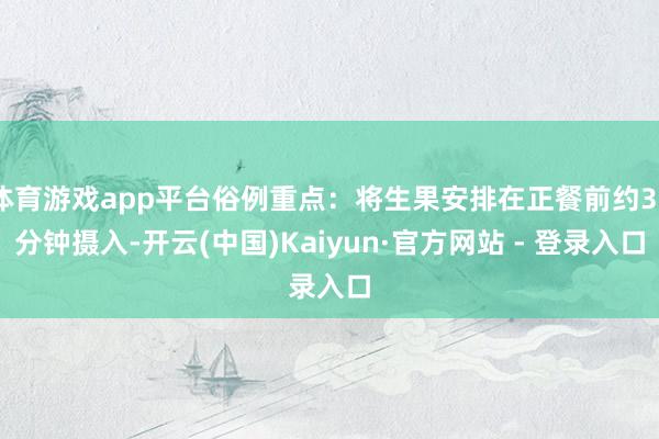 体育游戏app平台俗例重点：将生果安排在正餐前约30分钟摄入-开云(中国)Kaiyun·官方网站 - 登录入口
