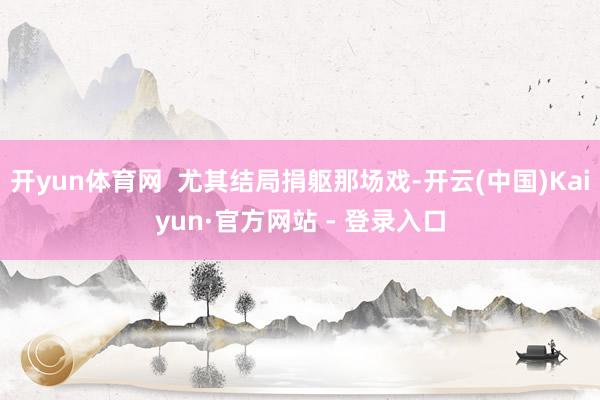 开yun体育网  尤其结局捐躯那场戏-开云(中国)Kaiyun·官方网站 - 登录入口