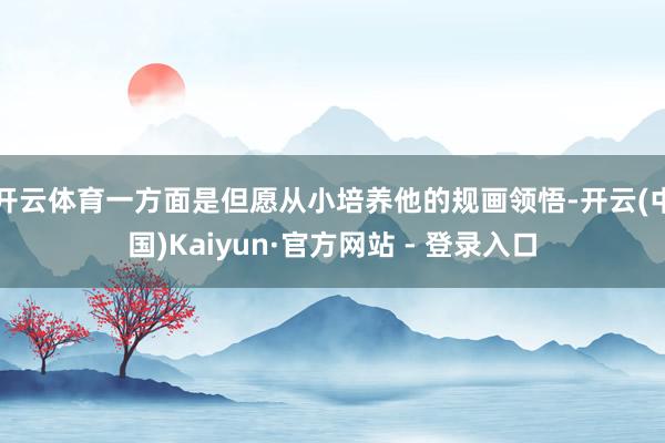 开云体育一方面是但愿从小培养他的规画领悟-开云(中国)Kaiyun·官方网站 - 登录入口
