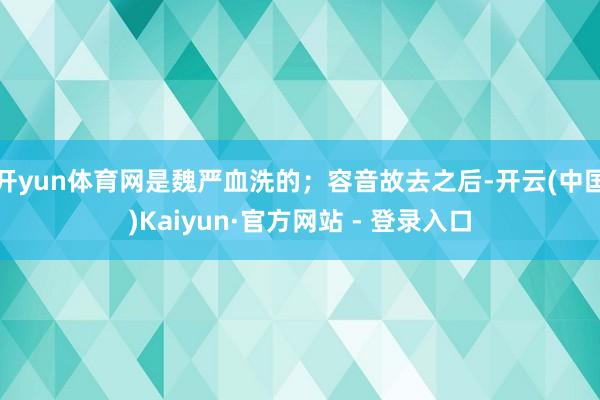 开yun体育网是魏严血洗的；容音故去之后-开云(中国)Kaiyun·官方网站 - 登录入口