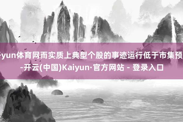 开yun体育网而实质上典型个股的事迹运行低于市集预期-开云(中国)Kaiyun·官方网站 - 登录入口