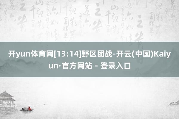 开yun体育网[13:14]野区团战-开云(中国)Kaiyun·官方网站 - 登录入口
