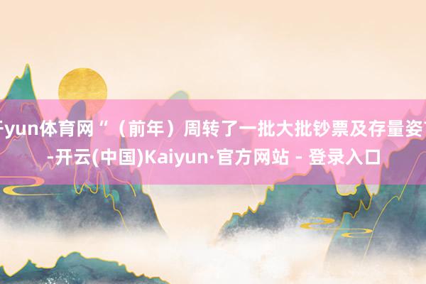 开yun体育网“（前年）周转了一批大批钞票及存量姿首-开云(中国)Kaiyun·官方网站 - 登录入口