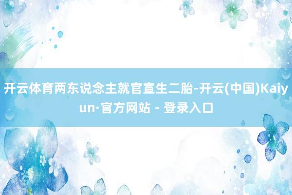 开云体育两东说念主就官宣生二胎-开云(中国)Kaiyun·官方网站 - 登录入口