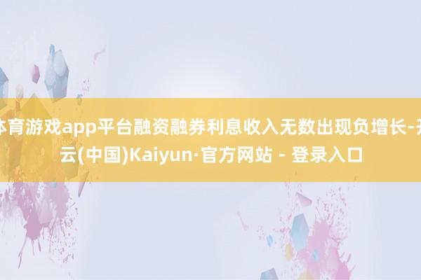 体育游戏app平台融资融券利息收入无数出现负增长-开云(中国)Kaiyun·官方网站 - 登录入口