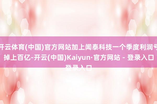开云体育(中国)官方网站加上闻泰科技一个季度利润亏掉上百亿-开云(中国)Kaiyun·官方网站 - 登录入口