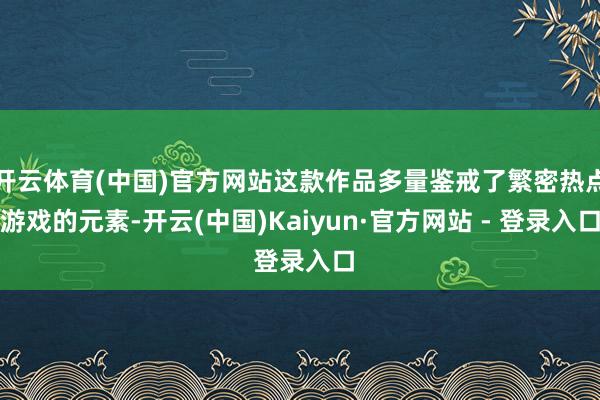 开云体育(中国)官方网站这款作品多量鉴戒了繁密热点游戏的元素-开云(中国)Kaiyun·官方网站 - 登录入口