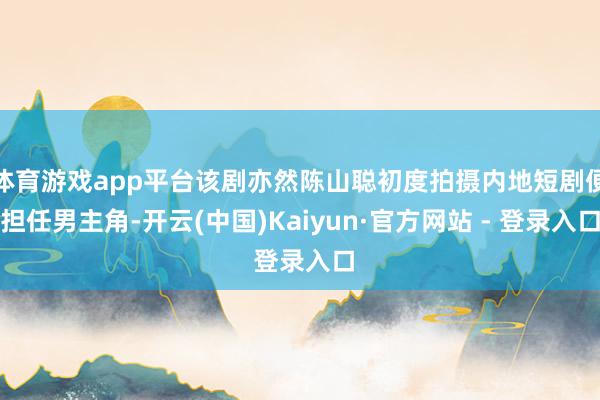 体育游戏app平台该剧亦然陈山聪初度拍摄内地短剧便担任男主角-开云(中国)Kaiyun·官方网站 - 登录入口