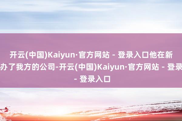 开云(中国)Kaiyun·官方网站 - 登录入口他在新疆创办了我方的公司-开云(中国)Kaiyun·官方网站 - 登录入口