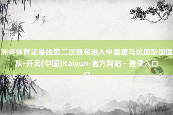 欧洲杯体育这是她第二次报名进入中国援马达加斯加医疗队-开云(中国)Kaiyun·官方网站 - 登录入口