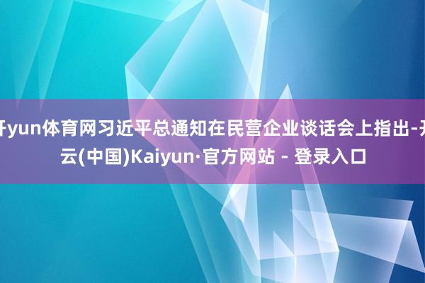 开yun体育网习近平总通知在民营企业谈话会上指出-开云(中国)Kaiyun·官方网站 - 登录入口