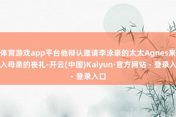 体育游戏app平台他辩认邀请李泳豪的太太Agnes来投入母亲的丧礼-开云(中国)Kaiyun·官方网站 - 登录入口