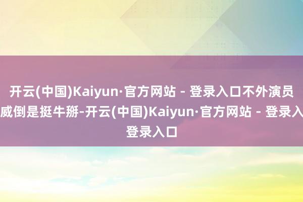 开云(中国)Kaiyun·官方网站 - 登录入口不外演员声威倒是挺牛掰-开云(中国)Kaiyun·官方网站 - 登录入口