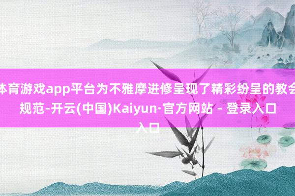 体育游戏app平台为不雅摩进修呈现了精彩纷呈的教会规范-开云(中国)Kaiyun·官方网站 - 登录入口