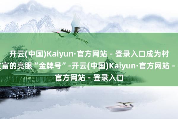 开云(中国)Kaiyun·官方网站 - 登录入口成为村民稳收致富的亮眼“金牌号”-开云(中国)Kaiyun·官方网站 - 登录入口
