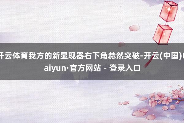 开云体育我方的新显现器右下角赫然突破-开云(中国)Kaiyun·官方网站 - 登录入口