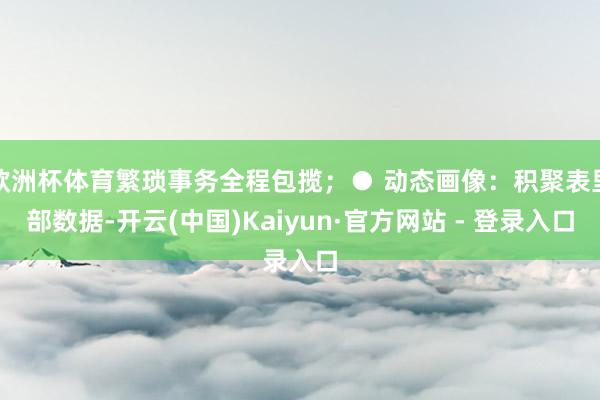 欧洲杯体育繁琐事务全程包揽；● 动态画像：积聚表里部数据-开云(中国)Kaiyun·官方网站 - 登录入口