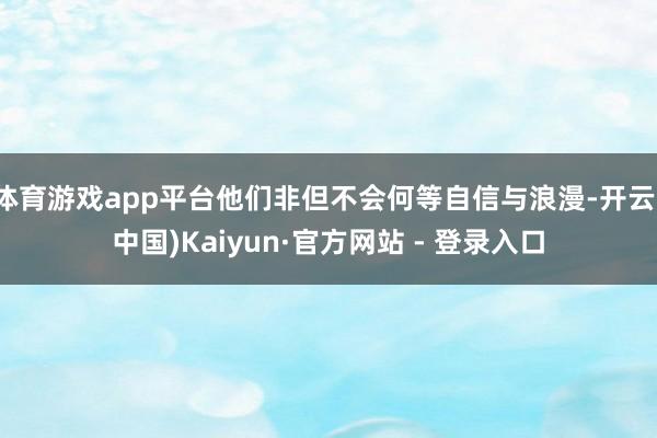 体育游戏app平台他们非但不会何等自信与浪漫-开云(中国)Kaiyun·官方网站 - 登录入口