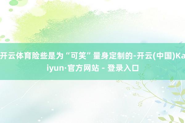 开云体育险些是为“可笑”量身定制的-开云(中国)Kaiyun·官方网站 - 登录入口