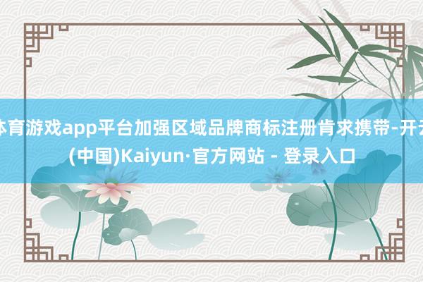 体育游戏app平台加强区域品牌商标注册肯求携带-开云(中国)Kaiyun·官方网站 - 登录入口