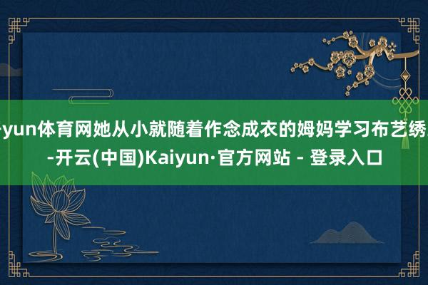开yun体育网她从小就随着作念成衣的姆妈学习布艺绣工-开云(中国)Kaiyun·官方网站 - 登录入口