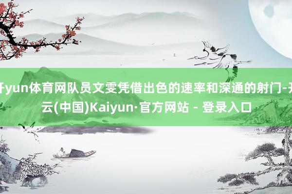 开yun体育网队员文雯凭借出色的速率和深通的射门-开云(中国)Kaiyun·官方网站 - 登录入口