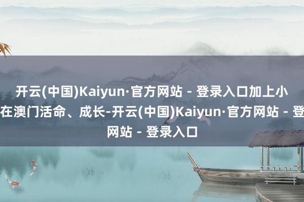 开云(中国)Kaiyun·官方网站 - 登录入口加上小时代是在澳门活命、成长-开云(中国)Kaiyun·官方网站 - 登录入口