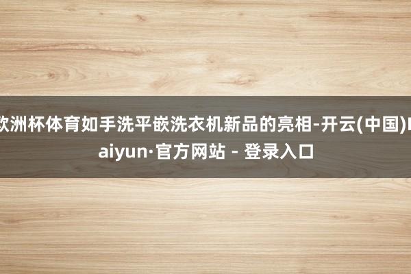 欧洲杯体育如手洗平嵌洗衣机新品的亮相-开云(中国)Kaiyun·官方网站 - 登录入口