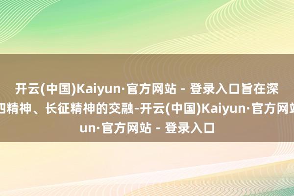 开云(中国)Kaiyun·官方网站 - 登录入口旨在深化学生对五四精神、长征精神的交融-开云(中国)Kaiyun·官方网站 - 登录入口